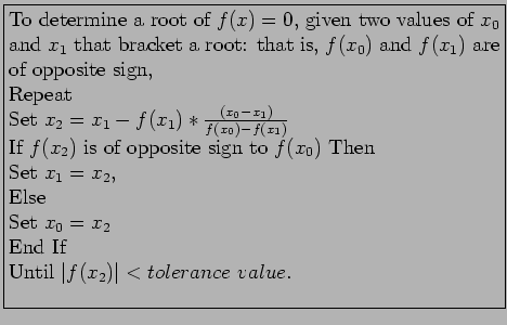 \fbox{\parbox{10cm}{
To determine a root of $f(x) = 0$, given two values of $x_0...
...\\
Set $x_0= x_2$\\
End If\\
Until $\vert f(x_2)\vert<tolerance value$.\\
}}