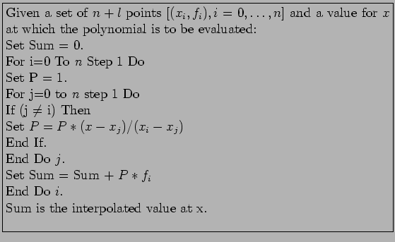 \fbox{\parbox{12cm}{
Given a set of $n + l$ points $[(x_i,f_i), i=0,\ldots,n]$\...
... Sum = Sum + $P*f_i$\\
End Do $i$.\\
Sum is the interpolated value at x.\\
}}