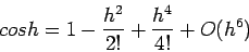 \begin{displaymath}
cos h = 1 -\frac{h^2}{2!} +\frac{h^4}{4!}+O(h^6)
\end{displaymath}