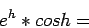 \begin{displaymath}
e^h * cos h =
\end{displaymath}