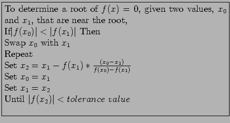 \fbox{\parbox{10cm}{
To determine a root of $f(x)=0$, given two values, $x_0$\ a...
... $x_0=x_1$\\
Set $x_1=x_2$\\
Until $\vert f(x_2)\vert < tolerance~value$\\
}}