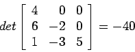 \begin{displaymath}
det\left[
\begin{array}{rrr}
4 & 0 & 0 \\
6 &-2 & 0 \\
1 &-3 & 5 \\
\end{array} \right]=-40
\end{displaymath}