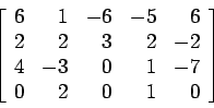 \begin{displaymath}
\left[
\begin{array}{rrrrr}
6 & 1 &-6 &-5 &6 \\
2 & 2 & 3...
...& -3 & 0 & 1 &-7 \\
0 & 2 & 0 & 1 &0 \\
\end{array} \right]
\end{displaymath}