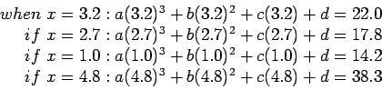 \begin{displaymath}
\begin{array}{r}
when ~x = 3.2: a(3.2)^3 + b(3.2)^2 + c(3.2...
... x=4.8: a(4.8)^3 + b(4.8)^2 + c(4.8) + d = 38.3 \\
\end{array}\end{displaymath}