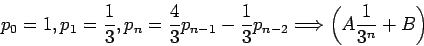 \begin{displaymath}
p_0 = 1 , p_1 =\frac{1}{3}, p_n =\frac{4}{3}p_{n-1} -\frac{1}{3}p_{n-2}\Longrightarrow\left(A\frac{1}{3^n}+B\right)
\end{displaymath}