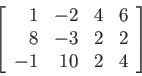 \begin{displaymath}
\left[
\begin{array}{rrrr}
1 &-2 &4&6\\
8 &-3 &2&2\\
-1 &10 &2&4\\
\end{array} \right]
\end{displaymath}