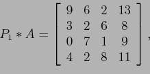 \begin{displaymath}
P_1*A=
\left[
\begin{array}{cccc}
9 & 6 & 2& 13\\
3 & 2 &...
...8 \\
0 & 7 & 1& 9 \\
4 & 2 & 8&11 \\
\end{array} \right],
\end{displaymath}