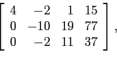 \begin{displaymath}
\left[
\begin{array}{rrrr}
4 & -2 & 1 &15 \\
0 & -10 & 19 &77 \\
0 & -2 & 11 &37 \\
\end{array} \right],
\end{displaymath}