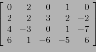 \begin{displaymath}
\left[
\begin{array}{rrrrr}
0 & 2 & 0 & 1 &0 \\
2 & 2 & 3...
...& -3 & 0 & 1 &-7 \\
6 & 1 &-6 &-5 &6 \\
\end{array} \right]
\end{displaymath}