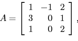 \begin{displaymath}
A=\left[
\begin{array}{rrr}
1 & -1 & 2 \\
3 & 0 & 1 \\
1 & 0 & 2 \\
\end{array} \right],
\end{displaymath}