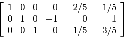 \begin{displaymath}
\left[
\begin{array}{rrrrrr}
1 & 0 & 0 & 0 &2/5&-1/5\\
0 ...
...& 0 &-1&0 & 1\\
0 & 0 &1 & 0 &-1/5&3/5\\
\end{array}\right]
\end{displaymath}