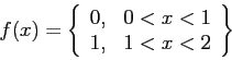 \begin{displaymath}
f(x)=\left\{
\begin{array}{ll}
0, & 0<x<1 \\
1, & 1<x<2 \\
\end{array}\right\rbrace
\end{displaymath}