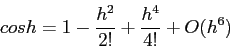 \begin{displaymath}
cos h = 1 -\frac{h^2}{2!} +\frac{h^4}{4!}+O(h^6)
\end{displaymath}