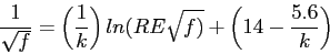 \begin{displaymath}
\frac{1}{\sqrt{f}}=\left(\frac{1}{k}\right)ln(RE\sqrt{f)}+\left(14-\frac{5.6}{k}\right)
\end{displaymath}