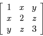 \begin{displaymath}
\left[
\begin{array}{ccc}
1 & x & y \\
x & 2 & z \\
y & z & 3 \\
\end{array} \right]
\end{displaymath}