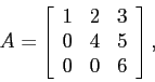 \begin{displaymath}
A=\left[
\begin{array}{ccc}
1 & 2 & 3 \\
0 & 4 & 5 \\
0 & 0 & 6 \\
\end{array} \right],
\end{displaymath}