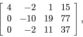 \begin{displaymath}
\left[
\begin{array}{rrrr}
4 & -2 & 1 &15 \\
0 & -10 & 19 &77 \\
0 & -2 & 11 &37 \\
\end{array} \right],
\end{displaymath}