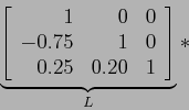 \begin{displaymath}
\underbrace{\left[
\begin{array}{rrr}
1 & 0 & 0 \\
-0.75 & 1 & 0 \\
0.25 & 0.20 & 1 \\
\end{array} \right]}_L*
\end{displaymath}