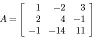 \begin{displaymath}
A=\left[
\begin{array}{rrr}
1 & -2 & 3 \\
2 & 4 &-1 \\
-1 &-14 & 11\\
\end{array} \right]
\end{displaymath}