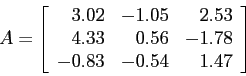 \begin{displaymath}
A=\left[
\begin{array}{rrr}
3.02 & -1.05 & 2.53 \\
4.33 & 0.56 &-1.78 \\
-0.83 &-0.54 & 1.47\\
\end{array} \right]
\end{displaymath}