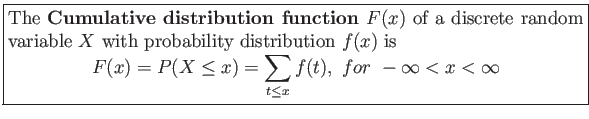 \fbox{\parbox{5in}{
The \textbf{Cumulative distribution function} $F(x)$ of a d...
...=P(X \leq x)= \sum_{t\leq x} f(t), for  -\infty < x < \infty
\end{displaymath}}}