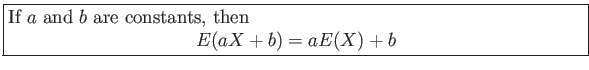 \fbox{\parbox{5in}{
If $a$ and $b$ are constants, then
\begin{displaymath}
E(aX + b) = aE(X) + b
\end{displaymath}}}