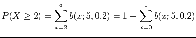 $\displaystyle P(X \geq 2)=\sum_{x=2}^{5} b(x;5,0.2)=1-\sum_{x=0}^{1} b(x;5,0.2)
$