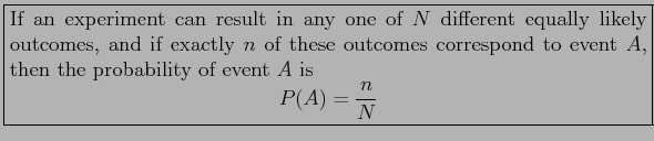 \fbox{\parbox{5in}{
If an experiment can result in any one of $N$\ different equ...
...bility of event $A$\ is
\begin{displaymath}
P(A)=\frac{n}{N}
\end{displaymath}}}