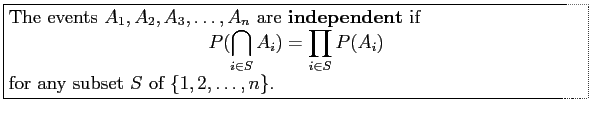 \fbox{\parbox{5in}{
The events $A_1,A_2,A_3,\ldots ,A_n$\ are \textbf{independen...
...{i\in S} P(A_i)
\end{displaymath}for any subset $S$\ of $\{1,2,\ldots ,n\}$.
}}