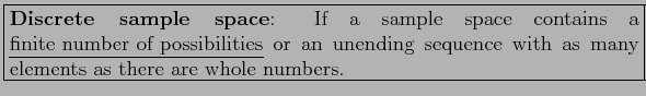 \fbox{\parbox{5in}{
\textbf{Discrete sample space}: If a sample space contains a...
...} or an unending sequence with as many
elements as there are whole numbers.
}}