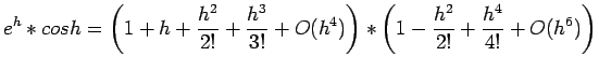 $\displaystyle e^h * cos h = \left( 1+h+\frac{h^2}{2!} + \frac{h^3}{3!} +O(h^4)\right)*\left( 1 -\frac{h^2}{2!} +\frac{h^4}{4!}+O(h^6)\right)
$