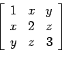 \begin{displaymath}
\left[
\begin{array}{ccc}
1 & x & y \\
x & 2 & z \\
y & z & 3 \\
\end{array} \right]
\end{displaymath}