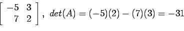 \begin{displaymath}
\left[
\begin{array}{rr}
-5 & 3\\
7 & 2\\
\end{array} \right], det(A)=(-5)(2)-(7)(3)=-31
\end{displaymath}