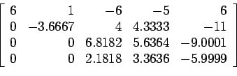 \begin{displaymath}
\left[
\begin{array}{rrrrr}
6 & 1 &-6 &-5 &6 \\
0 &-3.666...
...1\\
0 & 0 & 2.1818 & 3.3636 &-5.9999 \\
\end{array} \right]
\end{displaymath}