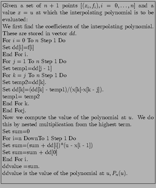 \fbox{\parbox{11cm}{
Given a set of $n + 1$ points $[(x_i,f_i),i=0,\ldots,n]$ ...
...\\
ddvalue =sum.\\
ddvalue is the value of the polynomial at $u,P_n(u)$.\\
}}