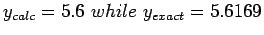 $ y_{calc}=5.6 while y_{exact}=5.6169$