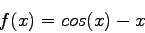 \begin{displaymath}
f(x) = cos(x)- x
\end{displaymath}