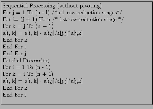 \fbox{\parbox{11cm}{
Sequential Processing (without pivoting)\\
For j = 1 To (n...
... \\
a[i, k] = a[i, k] - a[i,j]/a[j,j]*a[j,k] \\
End For k \\
End For i \\
}}