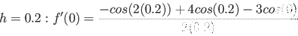 \begin{displaymath}
h = 0.2 : f'(0)= \frac{-cos(2(0.2)) + 4 cos(0.2)-3cos(0)}{2(0.2)}
\end{displaymath}