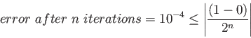 \begin{displaymath}
error~after~n~iterations=10^{-4}\leq \left\vert\frac{(1-0)}{2^n} \right\vert
\end{displaymath}