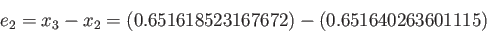 \begin{displaymath}
e_2 = x_3-x_2 = (0.651618523167672) - (0.651640263601115)
\end{displaymath}