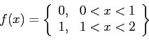 \begin{displaymath}
f(x)=\left\{
\begin{array}{ll}
0, & 0<x<1 \\
1, & 1<x<2 \\
\end{array}\right\rbrace
\end{displaymath}