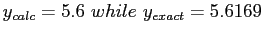 $ y_{calc}=5.6 while y_{exact}=5.6169$