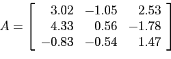 \begin{displaymath}
A=\left[
\begin{array}{rrr}
3.02 & -1.05 & 2.53 \\
4.33 & 0.56 &-1.78 \\
-0.83 &-0.54 & 1.47\\
\end{array} \right]
\end{displaymath}