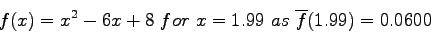 \begin{displaymath}
f(x) = x^2-6x + 8~ for~ x = 1.99~as~\overline{f}(1.99) = 0.0600
\end{displaymath}