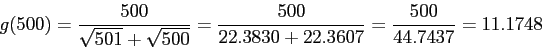 \begin{displaymath}
g(500) =\frac{500}{\sqrt{501}+\sqrt{500}}=\frac{500}{22.3830+22.3607}=\frac{500}{44.7437}
= 11.1748
\end{displaymath}