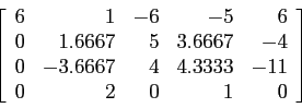 \begin{displaymath}
\left[
\begin{array}{rrrrr}
6 & 1 &-6 &-5 &6 \\
0 &1.6667...
... & 4 &4.3333&-11 \\
0 & 2 & 0 & 1 &0 \\
\end{array} \right]
\end{displaymath}