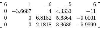 \begin{displaymath}
\left[
\begin{array}{rrrrr}
6 & 1 &-6 &-5 &6 \\
0 &-3.666...
...1\\
0 & 0 & 2.1818 & 3.3636 &-5.9999 \\
\end{array} \right]
\end{displaymath}