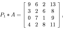 \begin{displaymath}
P_1*A=
\left[
\begin{array}{cccc}
9 & 6 & 2& 13\\
3 & 2 &...
...8 \\
0 & 7 & 1& 9 \\
4 & 2 & 8&11 \\
\end{array} \right],
\end{displaymath}