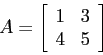 \begin{displaymath}
A=\left[
\begin{array}{cc}
1& 3 \\
4 &5 \\
\end{array} \right]
\end{displaymath}